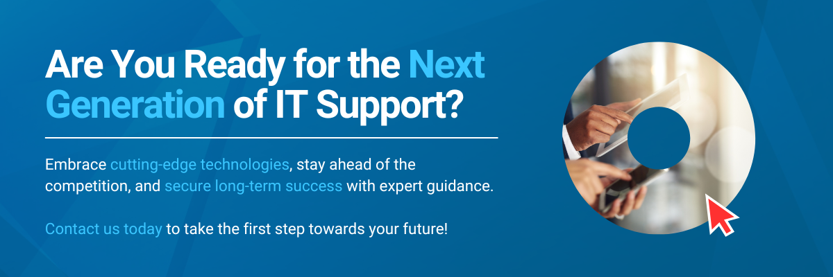 Are you ready for the next generation of IT support? Embrace cutting-edge technologies, stay ahead of the competition, and secure long-term success with expert guidance. Contact us today to take the first step towards your future!